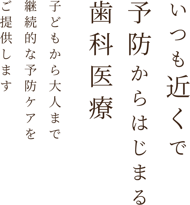 いつも近くで予防からはじまる歯科医療 